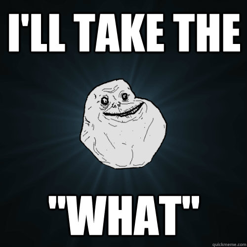 ill take the what - Forever Alone