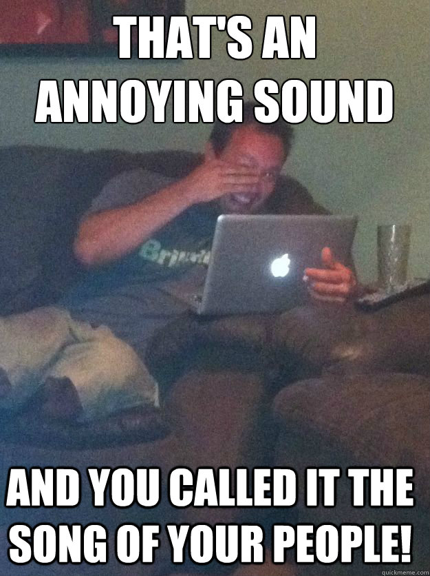 thats an annoying sound and you called it the song of your - Meme Dad