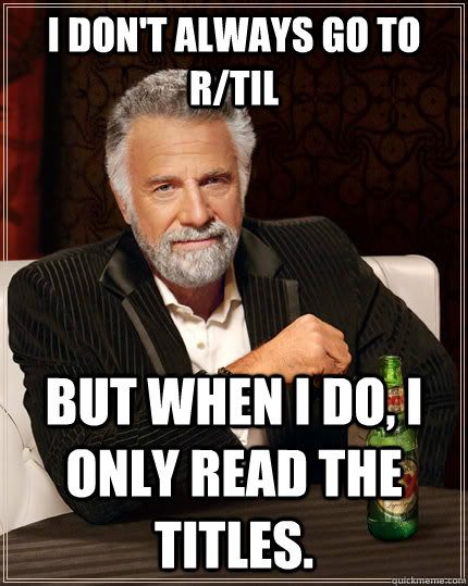 i dont always go to rtil but when i do i only read the ti - The Most Interesting Man In The World