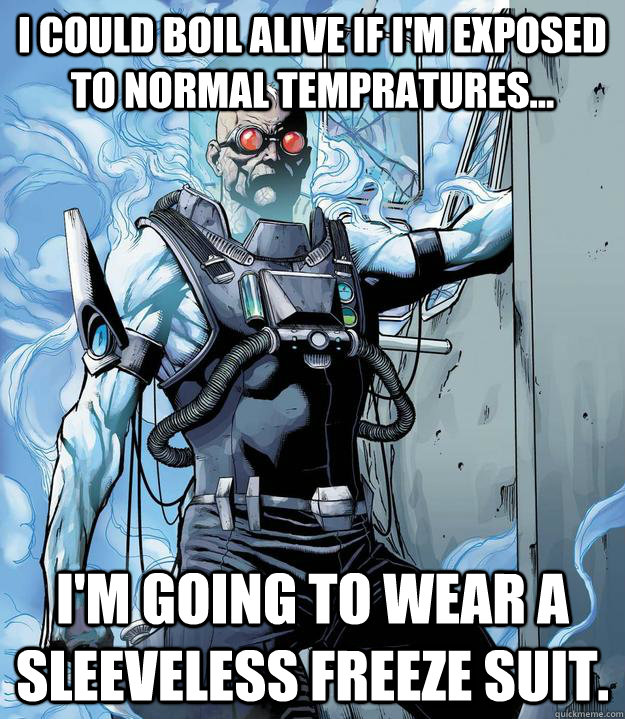 i could boil alive if im exposed to normal tempratures i - Stupid Mr. Freeze