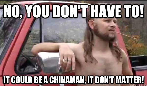 no you dont have to it could be a chinaman it dont matt - Almost Politically Correct Redneck