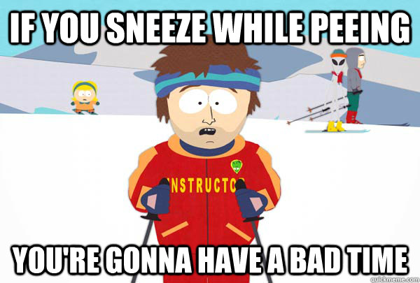 if you sneeze while peeing youre gonna have a bad time - Super Cool Ski Instructor