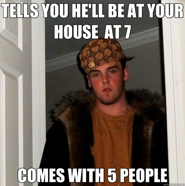 TELLS YOU HE'LL BE AT YOUR HOUSE AT 7 COMES WITH 5 PEOPLE - Scumbag Steve
