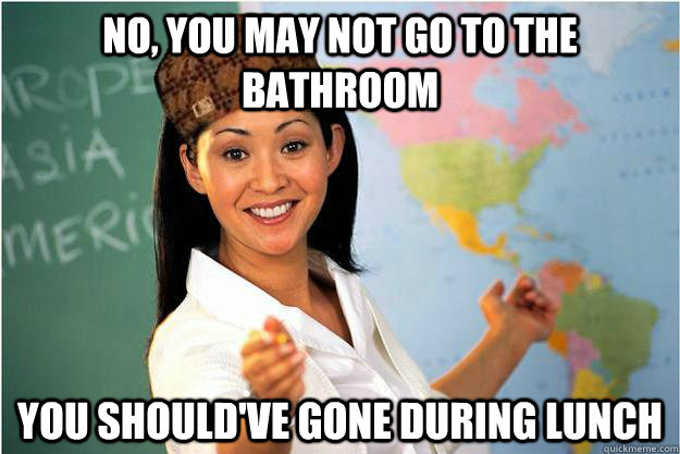no you may not go to the bathroom you shouldve gone during - Scumbag Teacher