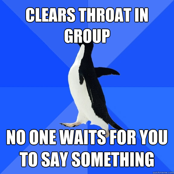 clears throat in group no one waits for you to say something - Socially Awkward Penguin
