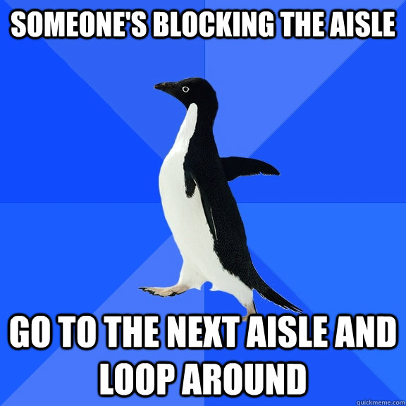 someones blocking the aisle go to the next aisle and loop a - Socially Awkward Penguin