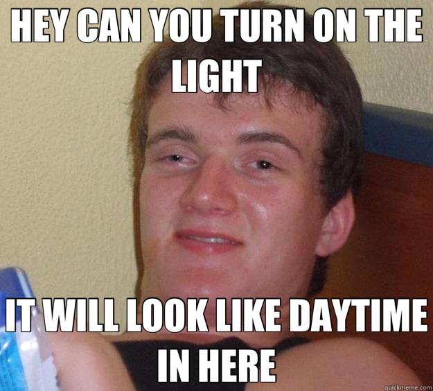 HEY CAN YOU TURN ON THE LIGHT IT WILL LOOK LIKE DAYTIME IN H - 10 Guy