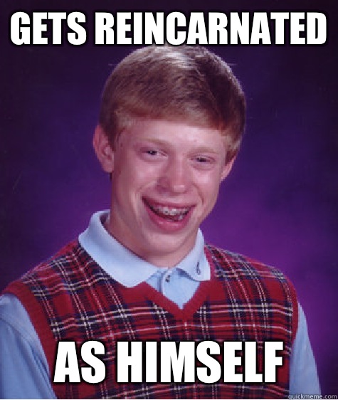 Gets reincarnated As himself - Bad Luck Brian