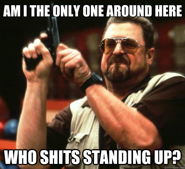am i the only one around here who shits standing up - Big Lebowski