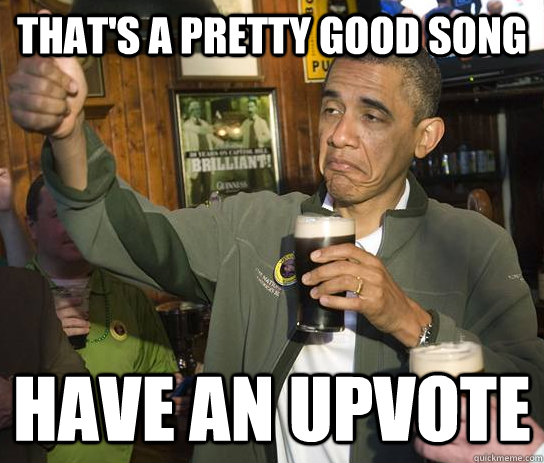thats a pretty good song have an upvote - Approving Obama