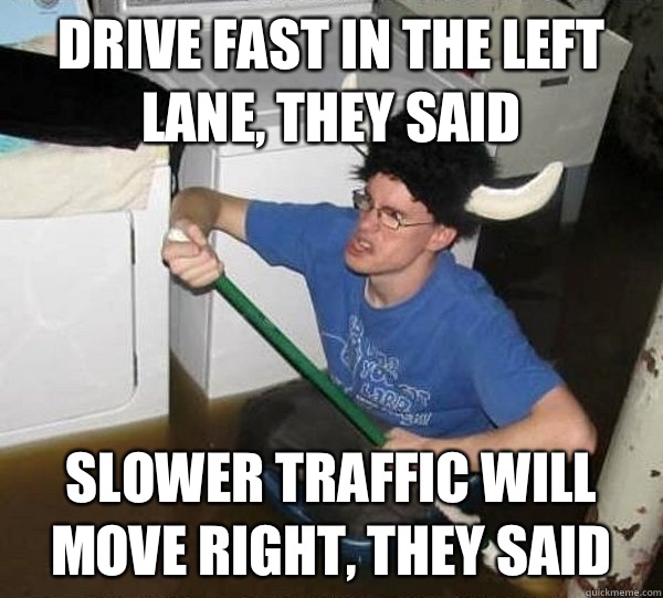Drive fast in the left lane they said Slower traffic will mo - They said