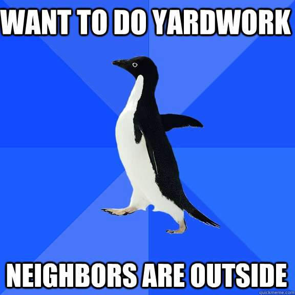 want to do yardwork neighbors are outside - Socially Awkward Penguin