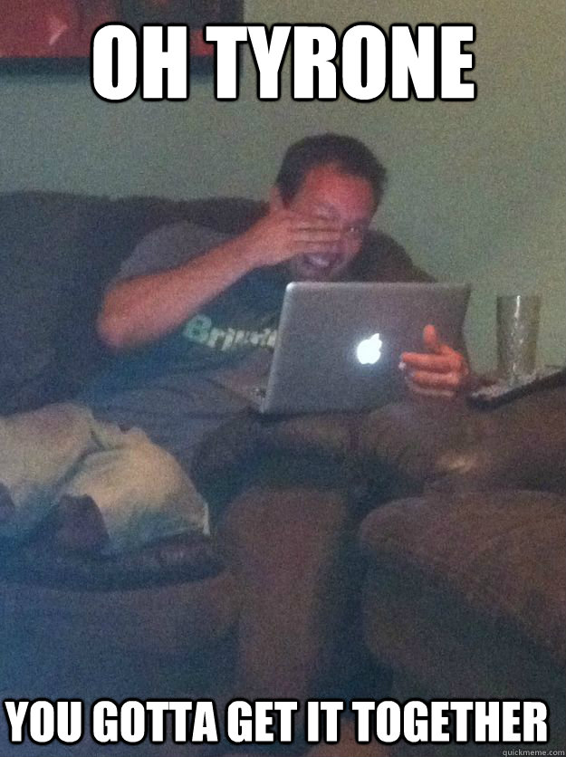 oh tyrone you gotta get it together - Meme Dad
