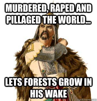 murdered raped and pillaged the world lets forests grow - Genghis Khan
