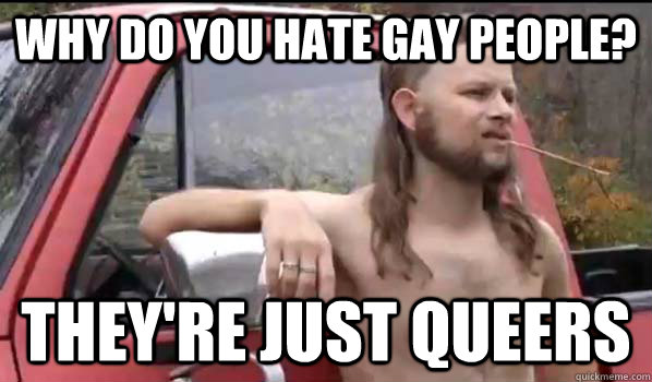why do you hate gay people theyre just queers - Almost Politically Correct Redneck
