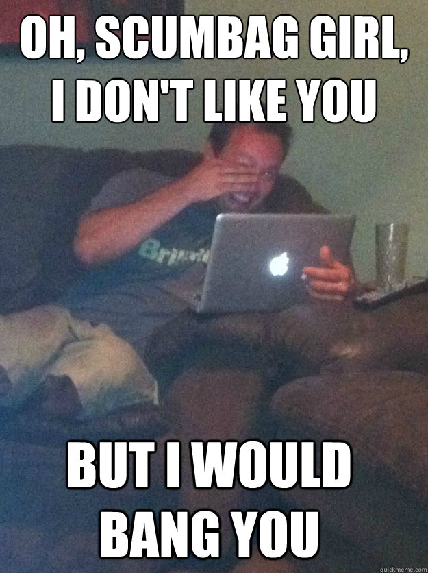 oh scumbag girl i dont like you but i would bang you - Meme Dad