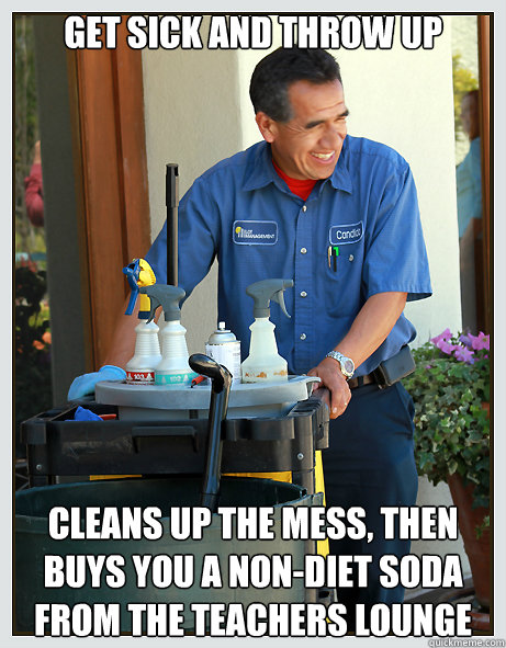 get sick and throw up cleans up the mess then buys you a no -