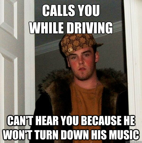 calls you while driving cant hear you because he wont turn - Scumbag Steve
