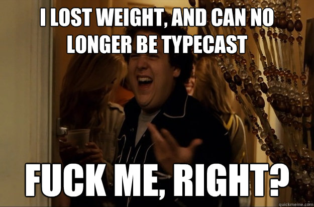 i lost weight and can no longer be typecast fuck me right - Fuck Me, Right