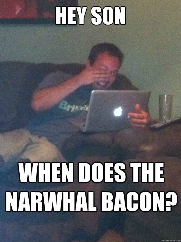 hey son when does the narwhal bacon - Meme Dad