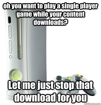 oh you want to play a single player game while your content - scumbag xbox