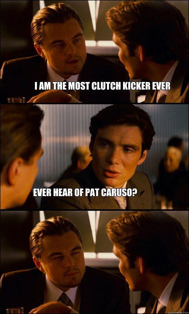 i am the most clutch kicker ever ever hear of pat caruso - Inception