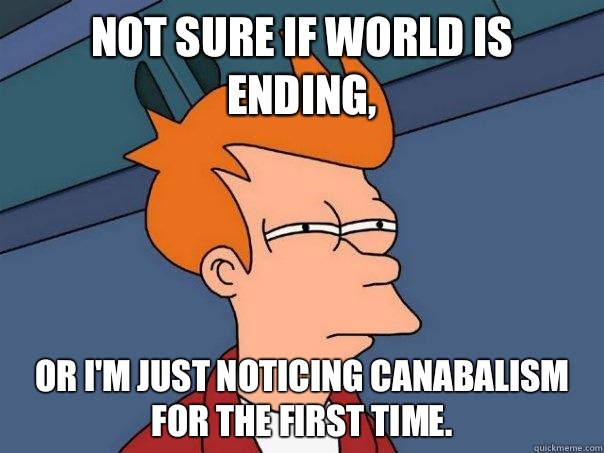 Not sure if world is ending or Im just noticing canabalism f - Futurama Fry