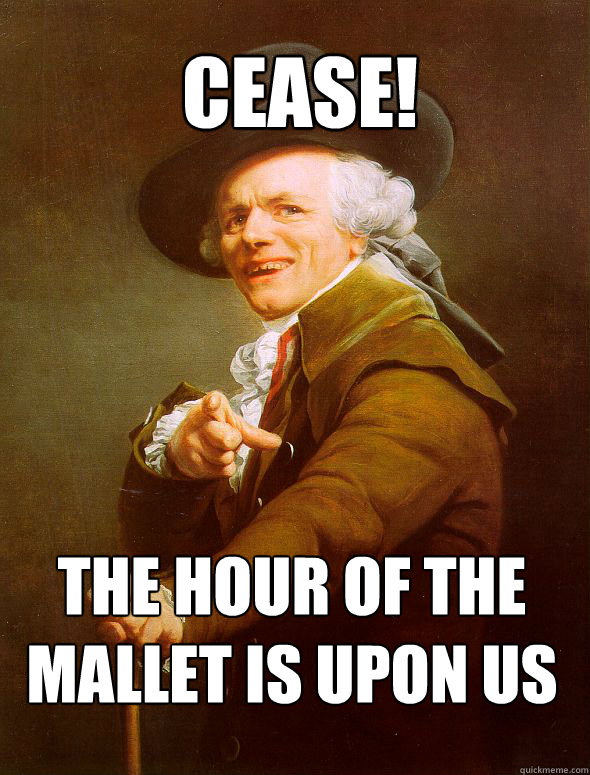 cease the hour of the mallet is upon us - Joseph Ducreux