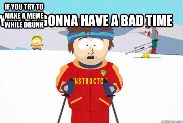 if you try to make a meme while drunk youre gonna have a ba - Super Cool Ski Instructor
