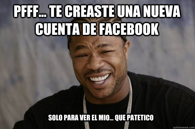 pfff te creaste una nueva cuenta de facebook solo para v - Xzibit meme