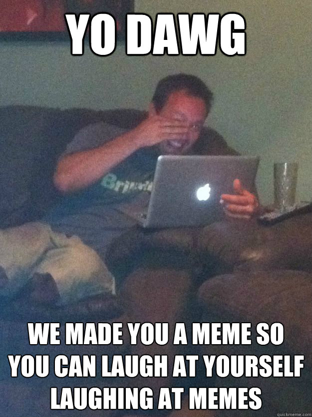 yo dawg we made you a meme so you can laugh at yourself laug - new meme dad