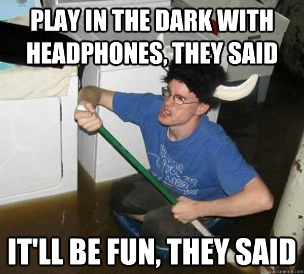 play in the dark with headphones they said itll be fun th - They said