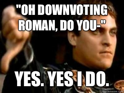 Oh downvoting roman do you Yes Yes i do - Downvoting Roman