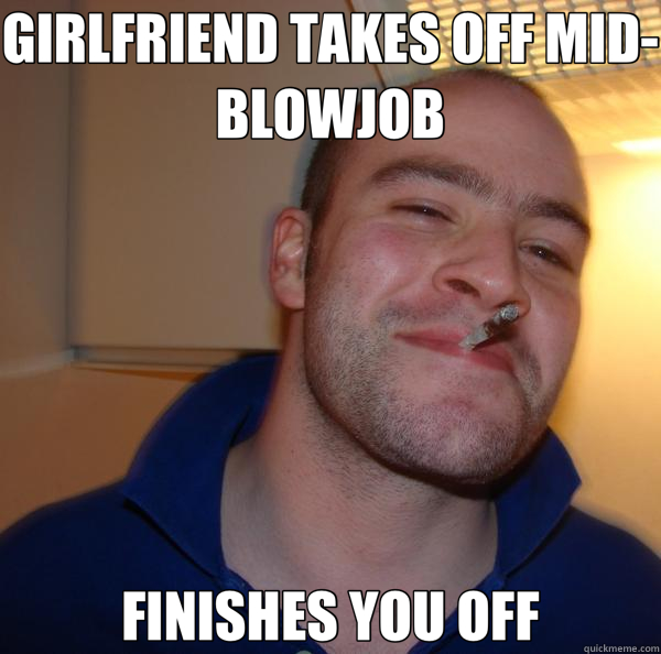 GIRLFRIEND TAKES OFF MID BLOWJOB FINISHES YOU OFF - Good Guy Greg