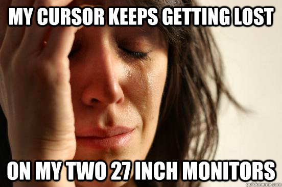 my cursor keeps getting lost on my two 27 inch monitors - First World Problems