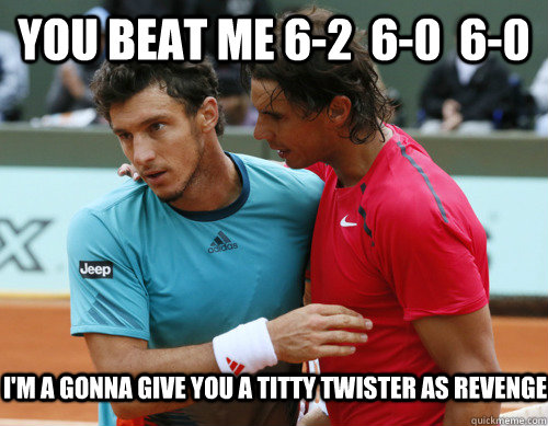 you beat me 62 60 60 im a gonna give you a titty twist - Nipple Nadal