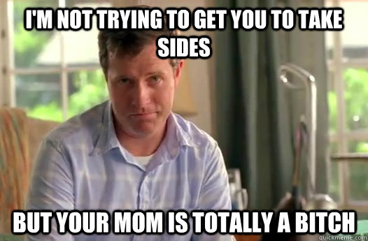 im not trying to get you to take sides but your mom is tota - Divorce Dad