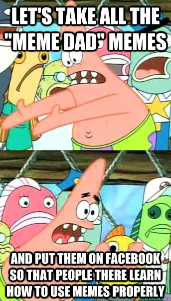 lets take all the meme dad memes and put them on facebook - Push it somewhere else Patrick