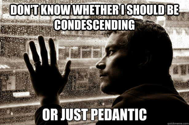 dont know whether i should be condescending or just pedanti - Over-Educated Problems