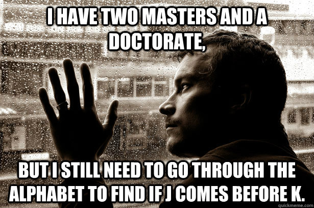 i have two masters and a doctorate but i still need to go t - Over-Educated Problems