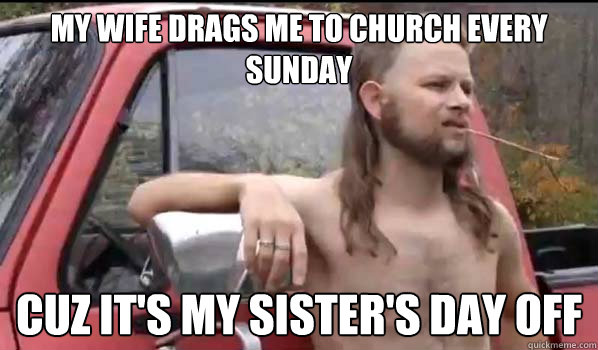 my wife drags me to church every sunday cuz its my sisters - Almost Politically Correct Redneck
