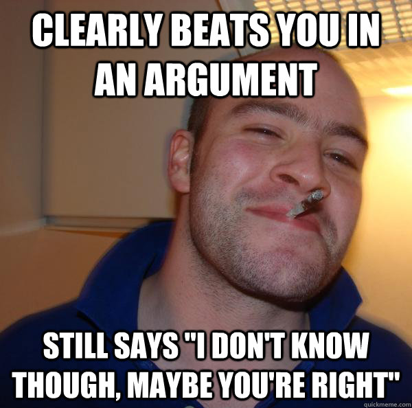 clearly beats you in an argument still says i dont know th - Good Guy Greg