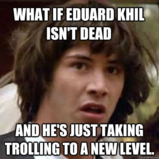 what if eduard khil isnt dead and hes just taking trolling - conspiracy keanu