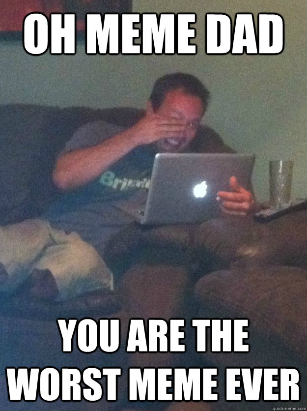 oh meme dad you are the worst meme ever - new meme dad
