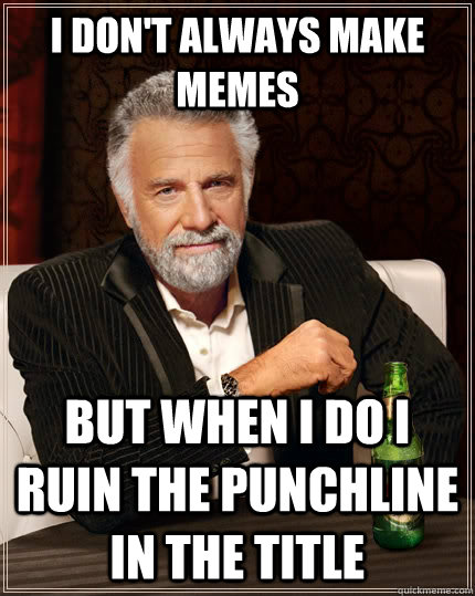 i dont always make memes but when i do i ruin the punchline - The Most Interesting Man In The World