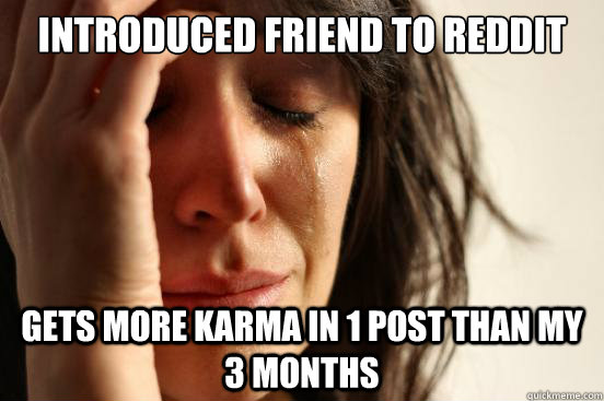 introduced friend to reddit gets more karma in 1 post than m - First World Problems