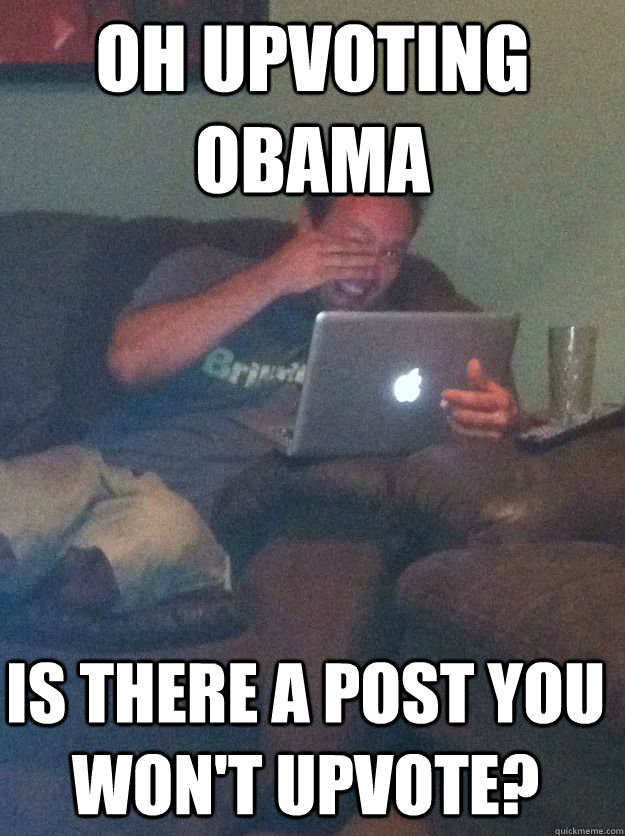 oh upvoting obama is there a post you wont upvote - Meme Dad
