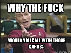 why the fuck would you call with those cards - Annoyed Picard