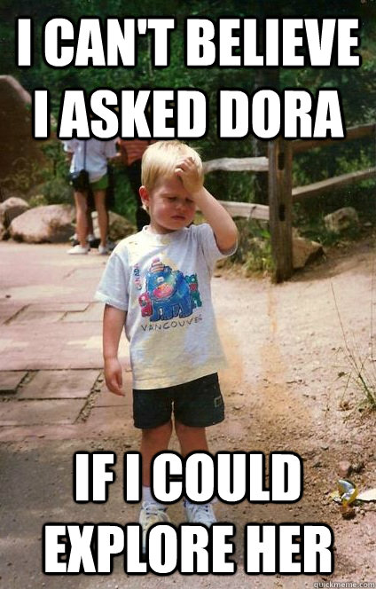 i cant believe i asked dora if i could explore her - Regretful Toddler