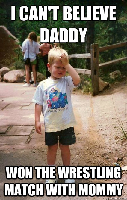 i cant believe daddy won the wrestling match with mommy - Regretful Toddler